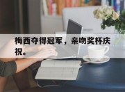 爱游戏平台官网下载电脑版-梅西夺得冠军，亲吻奖杯庆祝。