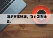 爱游戏平台官网下载电脑版-国足赛事延期，官方发布通告。