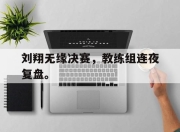 爱游戏ayx平台-刘翔无缘决赛，教练组连夜复盘。