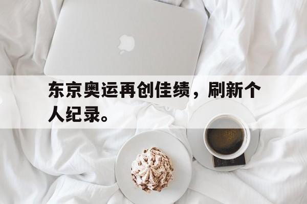 东京奥运再创佳绩，刷新个人纪录。