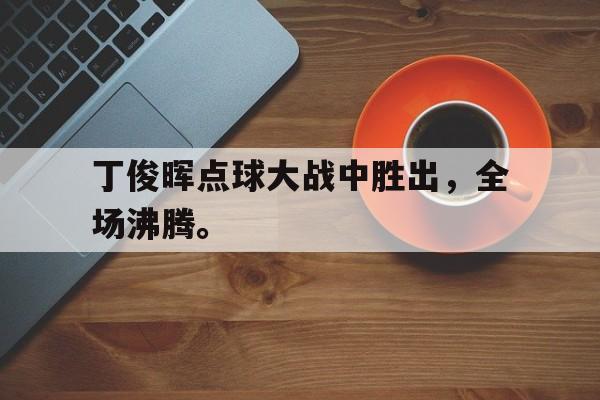 丁俊晖点球大战中胜出，全场沸腾。