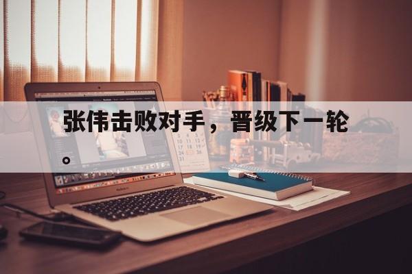 张伟击败对手，晋级下一轮。