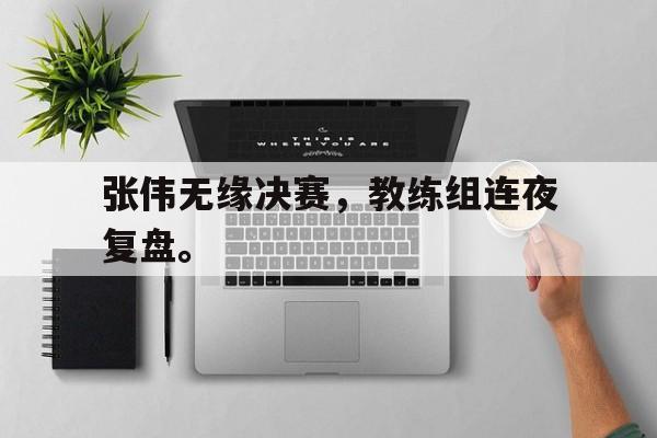 张伟无缘决赛，教练组连夜复盘。