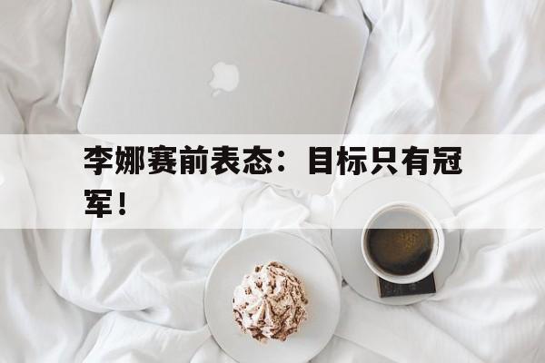 李娜赛前表态：目标只有冠军！