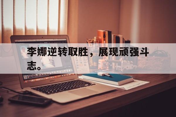 李娜逆转取胜，展现顽强斗志。