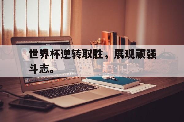 世界杯逆转取胜，展现顽强斗志。