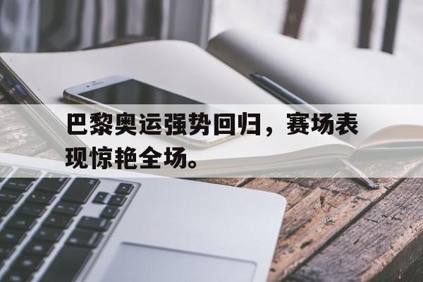 巴黎奥运强势回归，赛场表现惊艳全场。