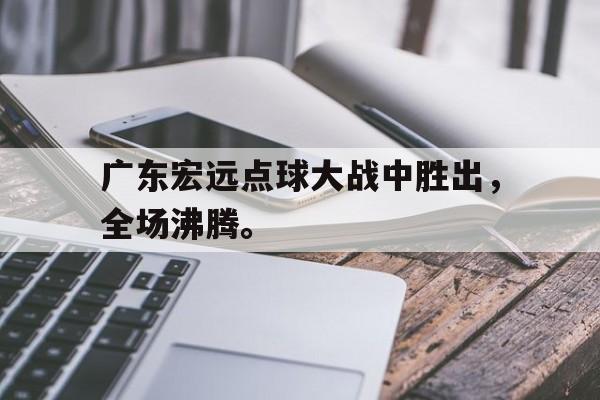 广东宏远点球大战中胜出，全场沸腾。