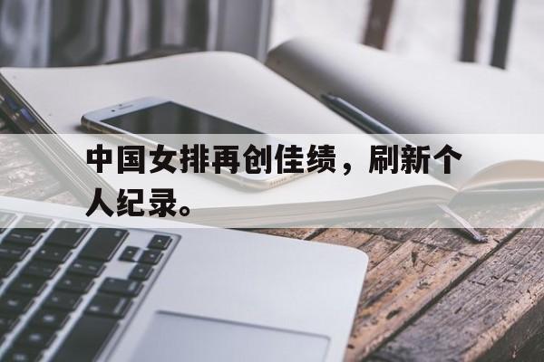 中国女排再创佳绩，刷新个人纪录。