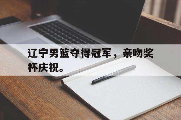 辽宁男篮夺得冠军，亲吻奖杯庆祝。