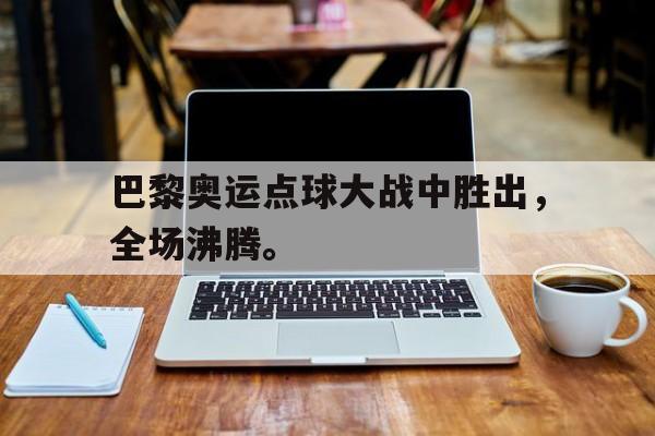 巴黎奥运点球大战中胜出，全场沸腾。