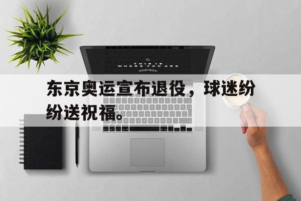 东京奥运宣布退役，球迷纷纷送祝福。