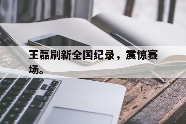 王磊刷新全国纪录，震惊赛场。