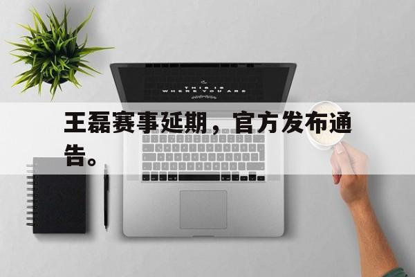 王磊赛事延期，官方发布通告。