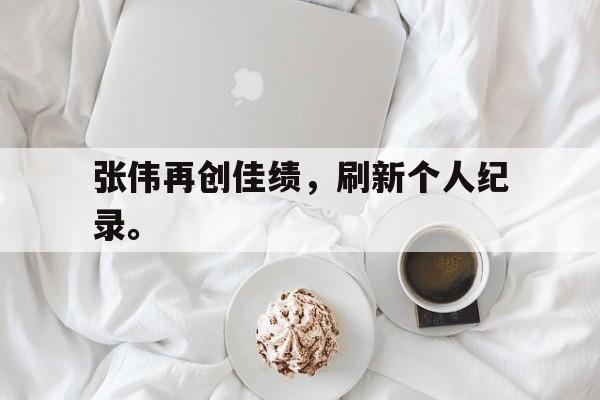 张伟再创佳绩，刷新个人纪录。