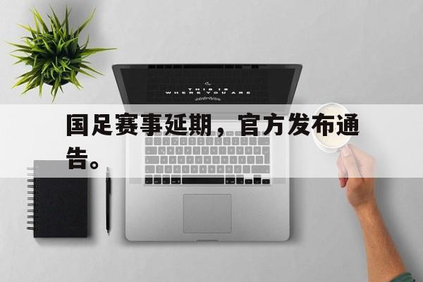 国足赛事延期，官方发布通告。
