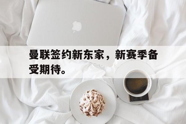 曼联签约新东家，新赛季备受期待。
