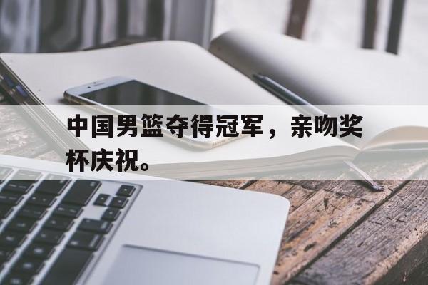 中国男篮夺得冠军，亲吻奖杯庆祝。