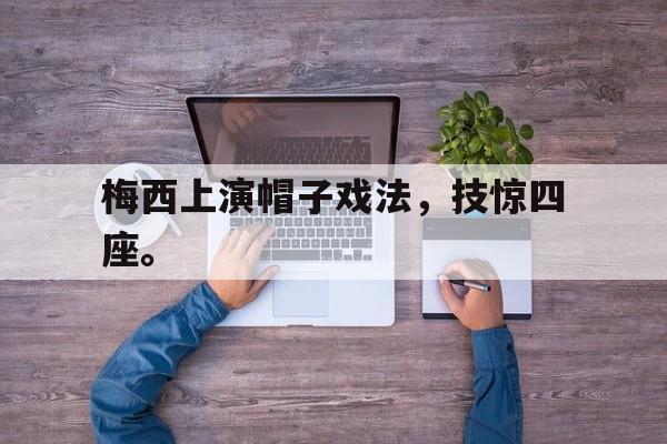梅西上演帽子戏法，技惊四座。