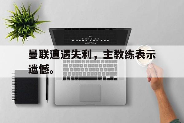 曼联遭遇失利，主教练表示遗憾。