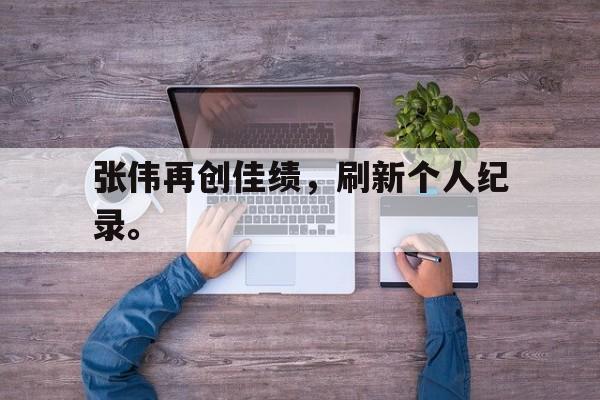 张伟再创佳绩，刷新个人纪录。