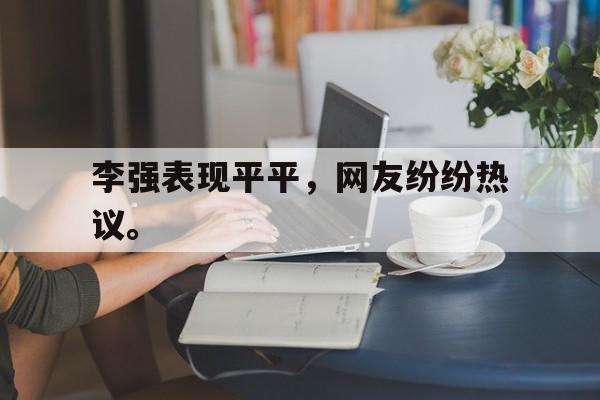 李强表现平平，网友纷纷热议。