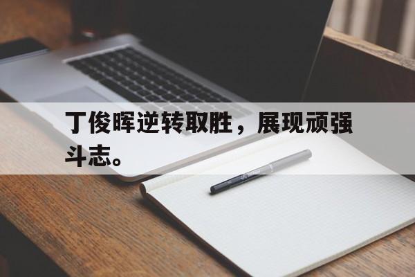 丁俊晖逆转取胜，展现顽强斗志。