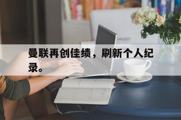 曼联再创佳绩，刷新个人纪录。