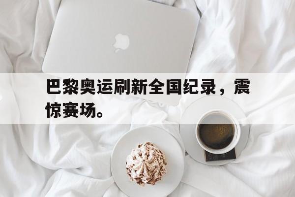巴黎奥运刷新全国纪录，震惊赛场。