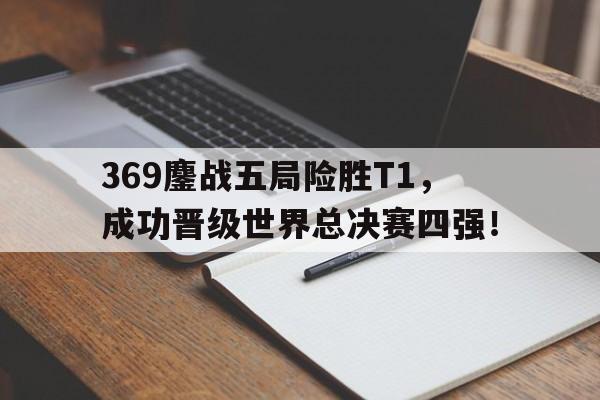 369鏖战五局险胜T1，成功晋级世界总决赛四强！