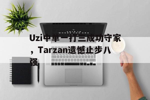 Uzi中单一打三成功守家，Tarzan遗憾止步八强