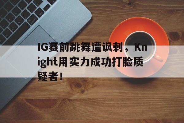 IG赛前跳舞遭讽刺，Knight用实力成功打脸质疑者！
