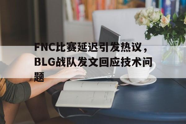 FNC比赛延迟引发热议，BLG战队发文回应技术问题