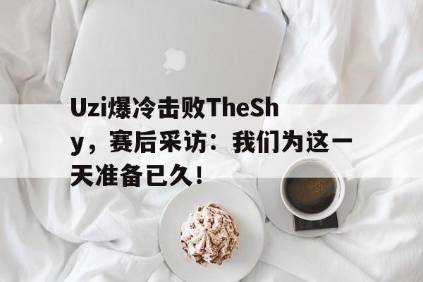 Uzi爆冷击败TheShy，赛后采访：我们为这一天准备已久！