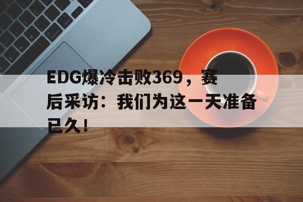 EDG爆冷击败369，赛后采访：我们为这一天准备已久！