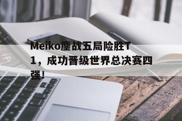 Meiko鏖战五局险胜T1，成功晋级世界总决赛四强！