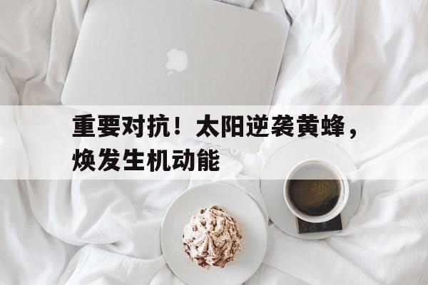 重要对抗！太阳逆袭黄蜂，焕发生机动能
