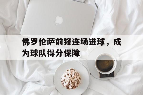 佛罗伦萨前锋连场进球，成为球队得分保障