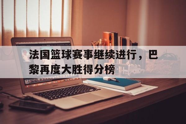法国篮球赛事继续进行，巴黎再度大胜得分榜