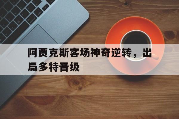 阿贾克斯客场神奇逆转，出局多特晋级