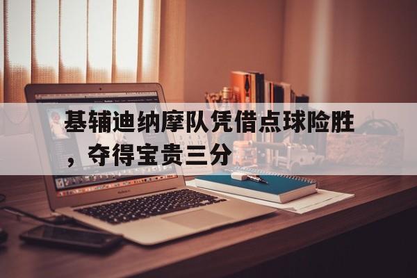 基辅迪纳摩队凭借点球险胜，夺得宝贵三分