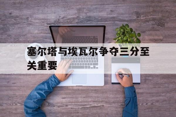 塞尔塔与埃瓦尔争夺三分至关重要