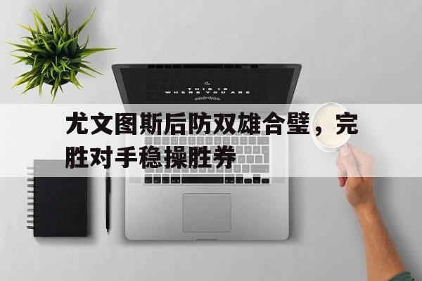 尤文图斯后防双雄合璧，完胜对手稳操胜券