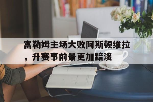 富勒姆主场大败阿斯顿维拉，升赛事前景更加黯淡